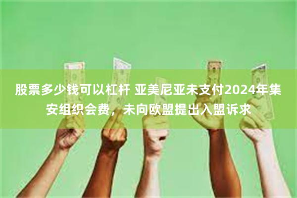 股票多少钱可以杠杆 亚美尼亚未支付2024年集安组织会费，未