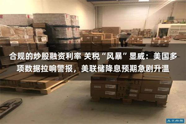 合规的炒股融资利率 关税“风暴”显威：美国多项数据拉响警报，