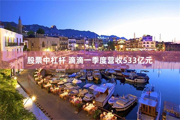 股票中杠杆 滴滴一季度营收533亿元