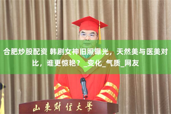 合肥炒股配资 韩剧女神旧照曝光，天然美与医美对比，谁更惊艳？