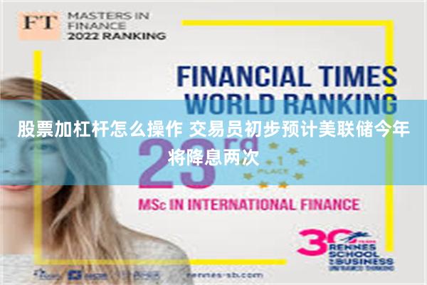 股票加杠杆怎么操作 交易员初步预计美联储今年将降息两次