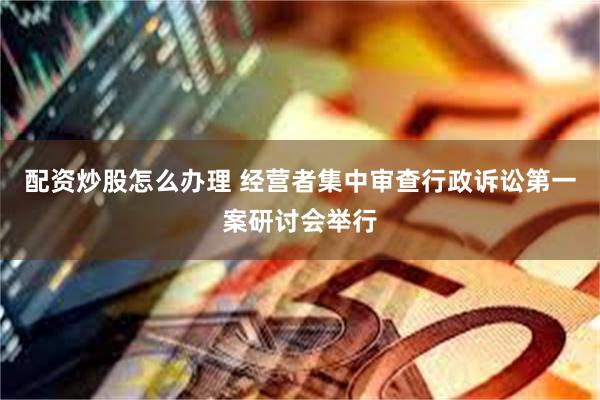 配资炒股怎么办理 经营者集中审查行政诉讼第一案研讨会举行