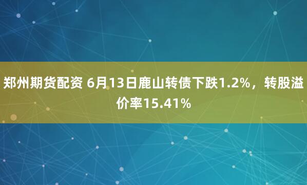 郑州期货配资 6月13日鹿山转债下跌1.2%，转股溢价率15.41%