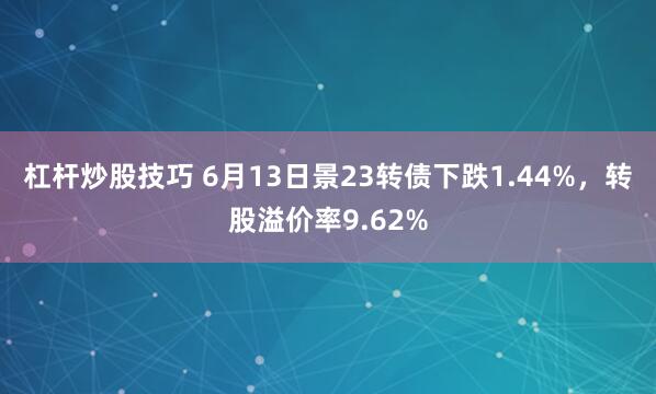 杠杆炒股技巧 6月13日景23转债下跌1.44%，转股溢价率9.62%