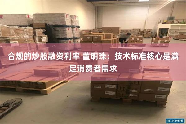 合规的炒股融资利率 董明珠：技术标准核心是满足消费者需求