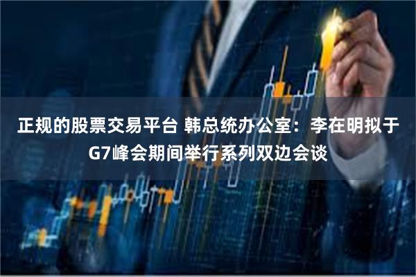 正规的股票交易平台 韩总统办公室：李在明拟于G7峰会期间举行系列双边会谈