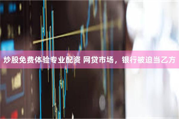 炒股免费体验专业配资 网贷市场，银行被迫当乙方