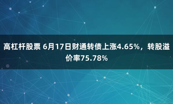 高杠杆股票 6月17日财通转债上涨4.65%，转股溢价率75.78%