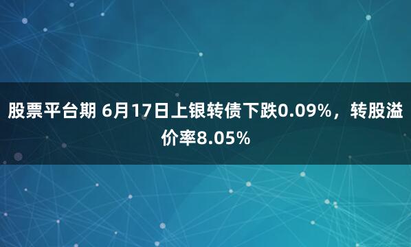 股票平台期 6月17日上银转债下跌0.09%，转股溢价率8.05%