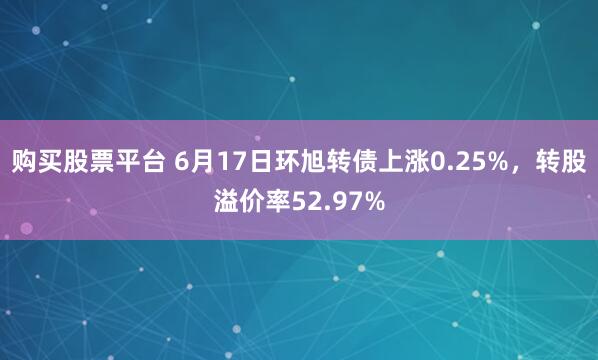 购买股票平台 6月17日环旭转债上涨0.25%，转股溢价率52.97%