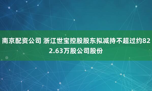 南京配资公司 浙江世宝控股股东拟减持不超过约822.63万股公司股份