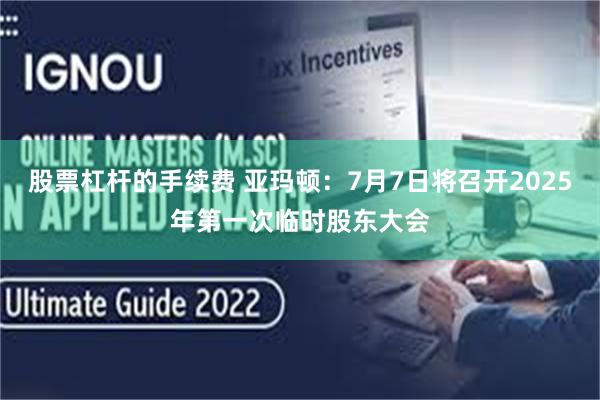 股票杠杆的手续费 亚玛顿：7月7日将召开2025年第一次临时股东大会