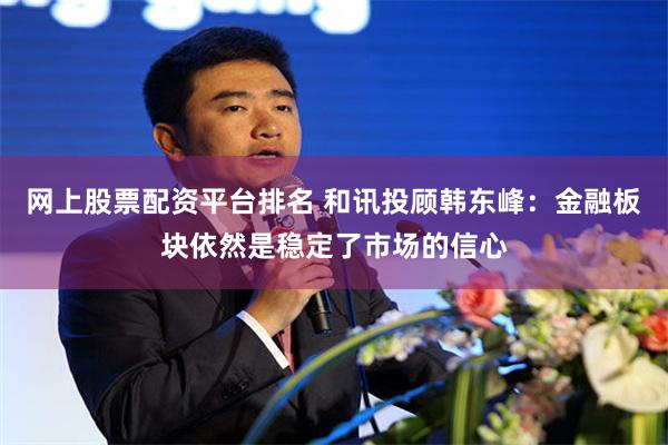 网上股票配资平台排名 和讯投顾韩东峰：金融板块依然是稳定了市