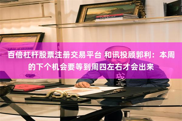 百倍杠杆股票注册交易平台 和讯投顾郭利：本周的下个机会要等到