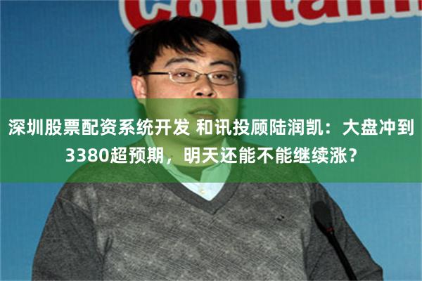 深圳股票配资系统开发 和讯投顾陆润凯：大盘冲到3380超预期，明天还能不能继续涨？
