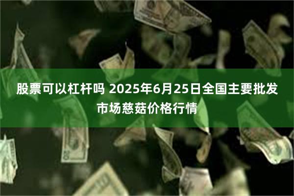 股票可以杠杆吗 2025年6月25日全国主要批发市场慈菇价格行情