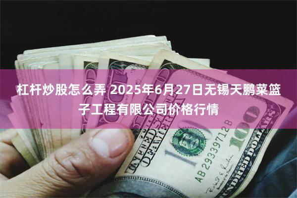杠杆炒股怎么弄 2025年6月27日无锡天鹏菜篮子工程有限公