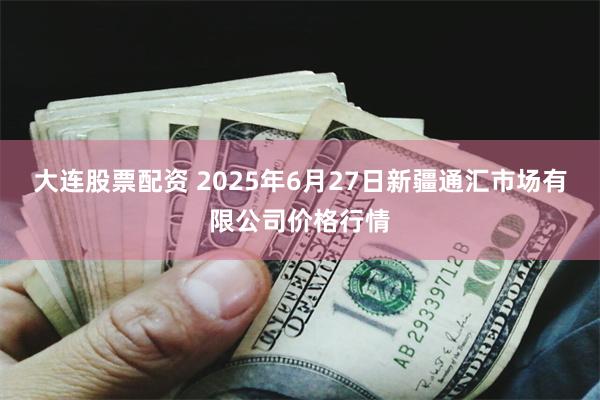 大连股票配资 2025年6月27日新疆通汇市场有限公司价格行