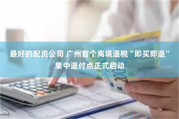 最好的配资公司 广州首个离境退税“即买即退”集中退付点正式启动