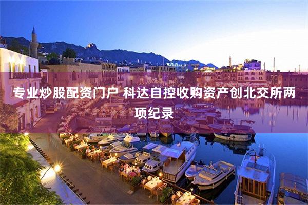 专业炒股配资门户 科达自控收购资产创北交所两项纪录