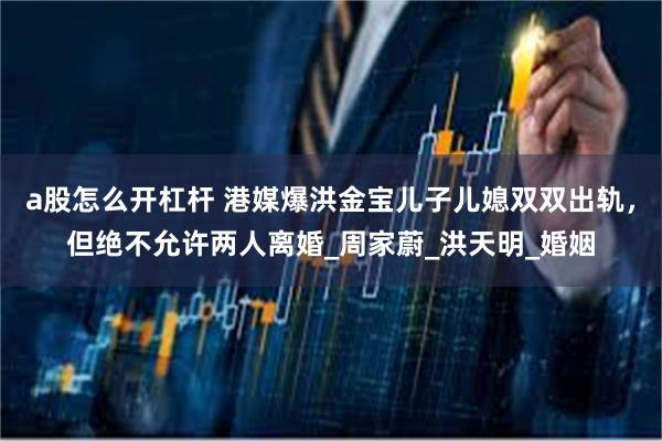 a股怎么开杠杆 港媒爆洪金宝儿子儿媳双双出轨，但绝不允许两人
