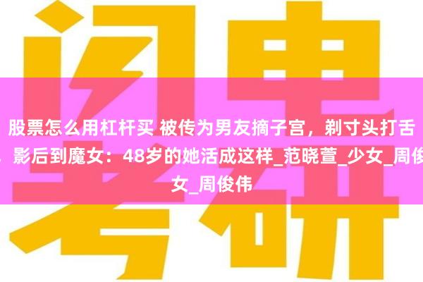 股票怎么用杠杆买 被传为男友摘子宫，剃寸头打舌环，影后到魔女：48岁的她活成这样_范晓萱_少女_周俊伟