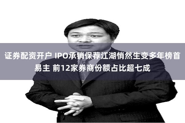 证券配资开户 IPO承销保荐江湖悄然生变多年榜首易主 前12