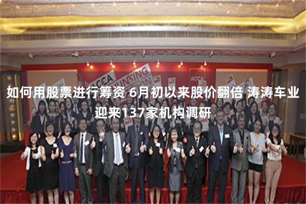 如何用股票进行筹资 6月初以来股价翻倍 涛涛车业迎来137家