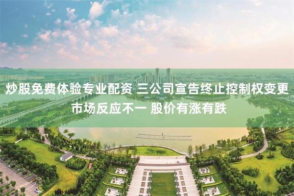 炒股免费体验专业配资 三公司宣告终止控制权变更 市场反应不一 股价有涨有跌