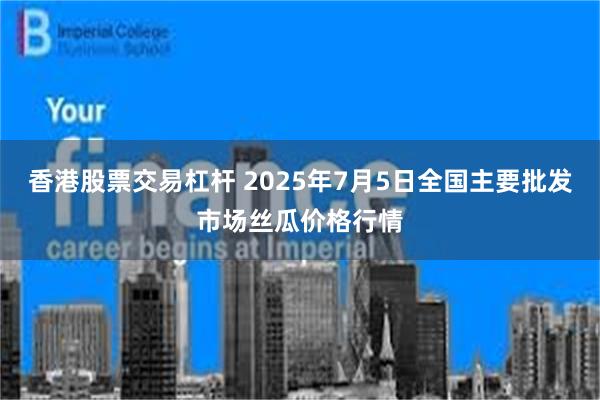 香港股票交易杠杆 2025年7月5日全国主要批发市场丝瓜价格行情