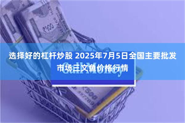 选择好的杠杆炒股 2025年7月5日全国主要批发市场三文鱼价