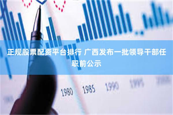 正规股票配资平台排行 广西发布一批领导干部任职前公示