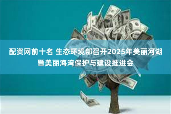 配资网前十名 生态环境部召开2025年美丽河湖暨美丽海湾保护与建设推进会