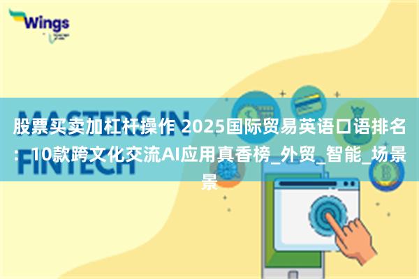 股票买卖加杠杆操作 2025国际贸易英语口语排名：10款跨文