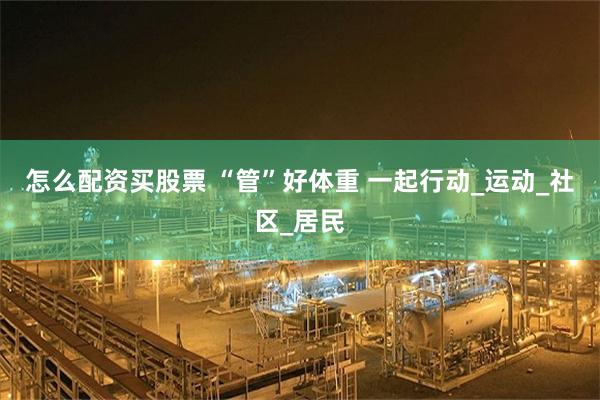 怎么配资买股票 “管”好体重 一起行动_运动_社区_居民
