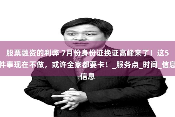 股票融资的利弊 7月份身份证换证高峰来了！这5件事现在不做，