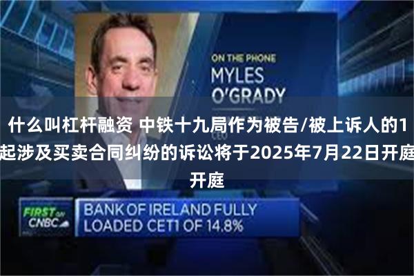 什么叫杠杆融资 中铁十九局作为被告/被上诉人的1起涉及买卖合同纠纷的诉讼将于2025年7月22日开庭