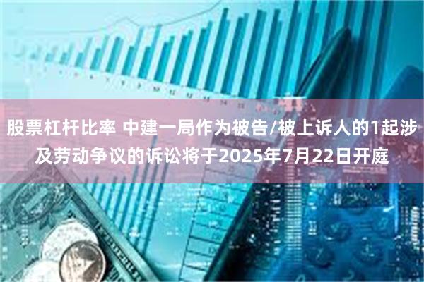 股票杠杆比率 中建一局作为被告/被上诉人的1起涉及劳动争议的诉讼将于2025年7月22日开庭