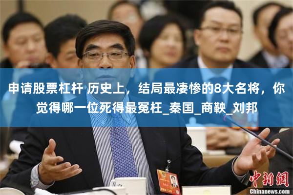 申请股票杠杆 历史上，结局最凄惨的8大名将，你觉得哪一位死得最冤枉_秦国_商鞅_刘邦