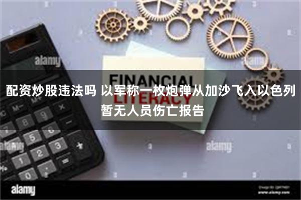 配资炒股违法吗 以军称一枚炮弹从加沙飞入以色列 暂无人员伤亡