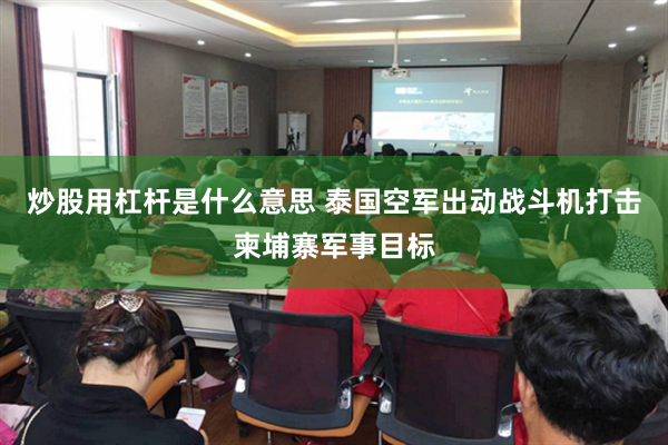 炒股用杠杆是什么意思 泰国空军出动战斗机打击柬埔寨军事目标