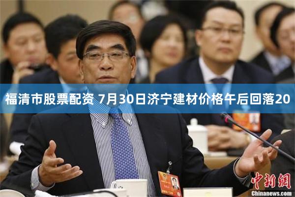 福清市股票配资 7月30日济宁建材价格午后回落20
