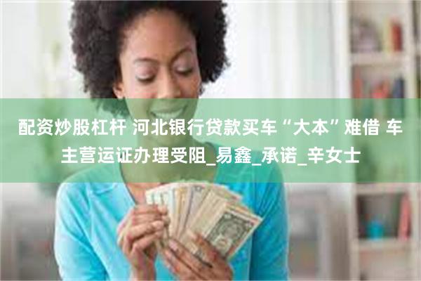 配资炒股杠杆 河北银行贷款买车“大本”难借 车主营运证办理受