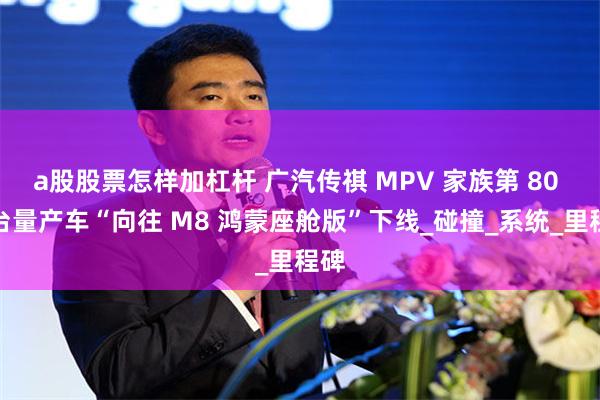 a股股票怎样加杠杆 广汽传祺 MPV 家族第 80 万台量产