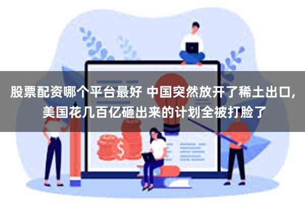 股票配资哪个平台最好 中国突然放开了稀土出口, 美国花几百亿