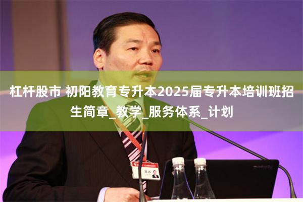 杠杆股市 初阳教育专升本2025届专升本培训班招生简章_教学
