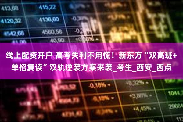 线上配资开户 高考失利不用慌！新东方“双高班+单招复读”双轨