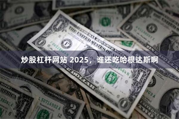 炒股杠杆网站 2025，谁还吃哈根达斯啊