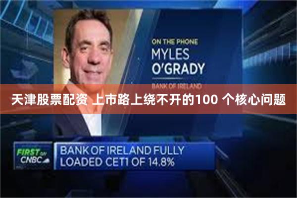 天津股票配资 上市路上绕不开的100 个核心问题