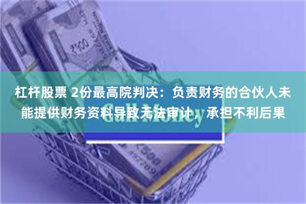 杠杆股票 2份最高院判决：负责财务的合伙人未能提供财务资料导致无法审计，承担不利后果